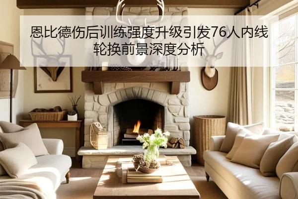 恩比德伤后训练强度升级引发76人内线轮换前景深度分析