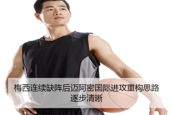 梅西连续缺阵后迈阿密国际进攻重构思路逐步清晰