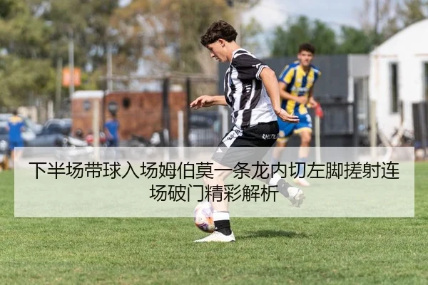 下半场带球入场姆伯莫一条龙内切左脚搓射连场破门精彩解析