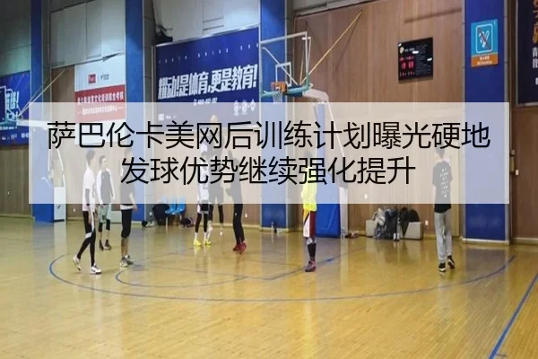 萨巴伦卡美网后训练计划曝光硬地发球优势继续强化提升